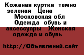 Кожаная куртка, темно-зеленая › Цена ­ 3 000 - Московская обл. Одежда, обувь и аксессуары » Женская одежда и обувь   